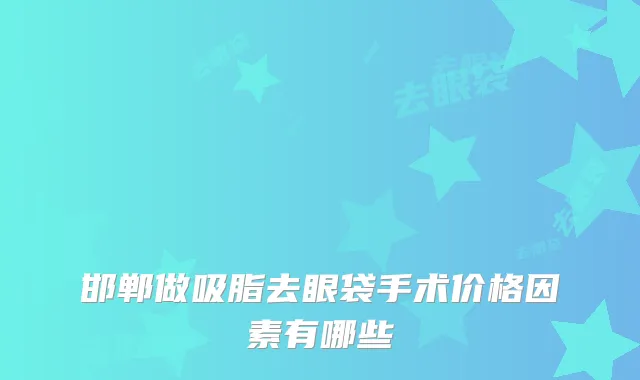 邯郸做吸脂去眼袋手术价格因素有哪些