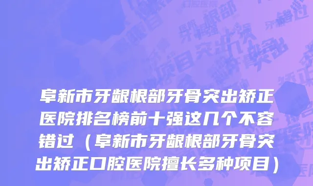 阜新市牙龈根部牙骨突出矫正医院排名榜前十强这几个不容错过（阜新市牙龈根部牙骨突出矫正口腔医院擅长多种项目）