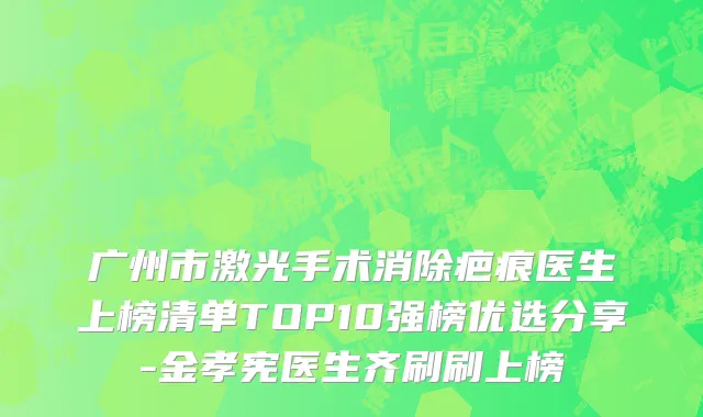 广州市激光手术消除疤痕医生上榜清单TOP10强榜优选分享-金孝宪医生齐刷刷上榜