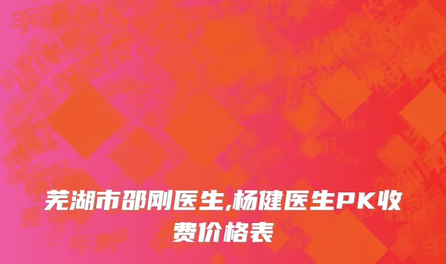 芜湖市邵刚医生,杨健医生PK收费价格表