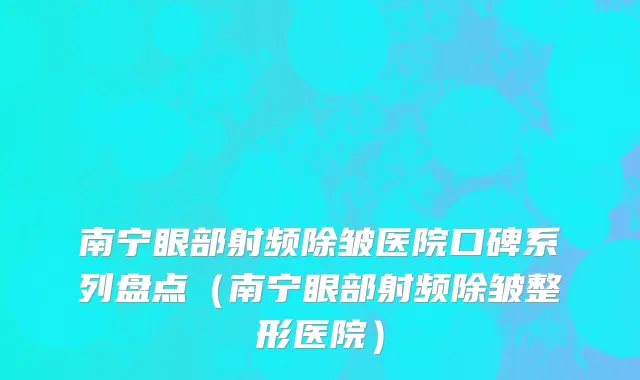 南宁眼部射频除皱医院口碑系列盘点（南宁眼部射频除皱整形医院）