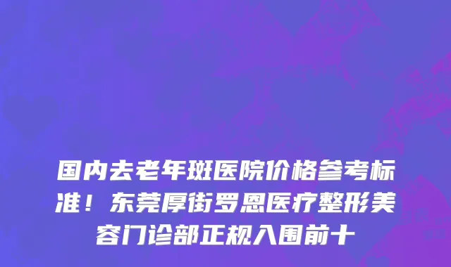 国内去老年斑医院价格参考标准!东莞厚街罗恩医疗整形美容门诊部正规入围前十
