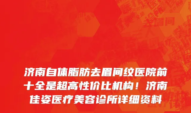 济南自体脂肪去眉间纹医院前十全是超高性价比机构!济南佳姿医疗美容诊所详细资料