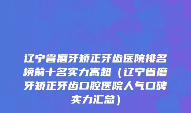 辽宁省磨牙矫正牙齿医院排名榜前十名实力高超（辽宁省磨牙矫正牙齿口腔医院人气口碑实力汇总）