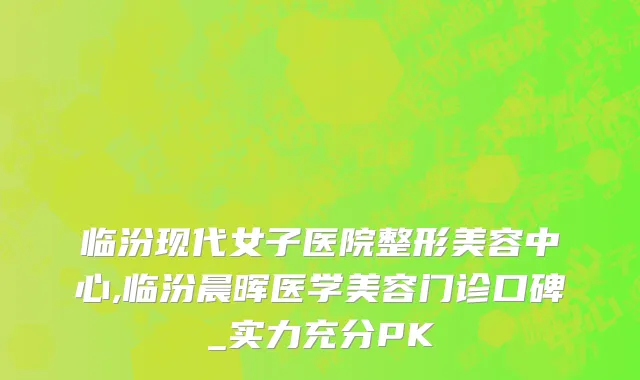 临汾现代女子医院整形美容中心,临汾晨晖医学美容门诊口碑_实力充分PK