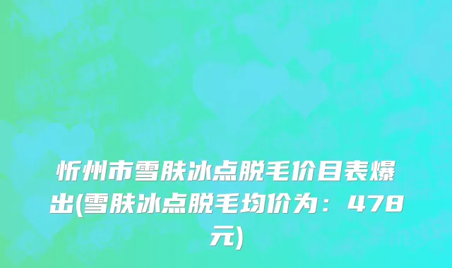 忻州市雪肤冰点脱毛价目表爆出(雪肤冰点脱毛均价为：478元)