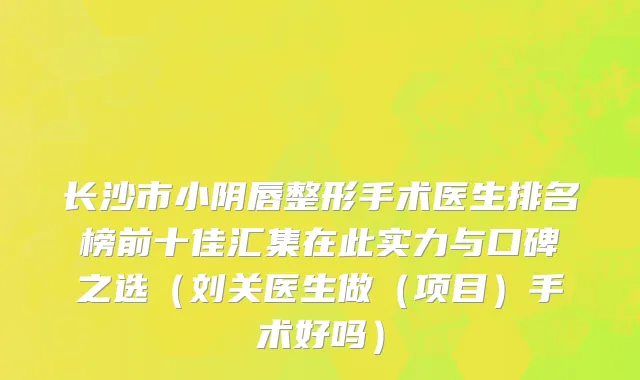 长沙市小阴唇整形手术医生排名榜前十佳汇集在此实力与口碑之选（刘关医生做（项目）手术好吗）