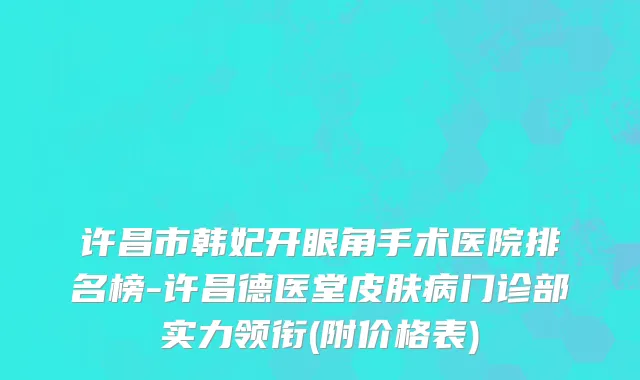 许昌市韩妃开眼角手术医院排名榜-许昌德医堂皮肤病门诊部实力领衔(附价格表)