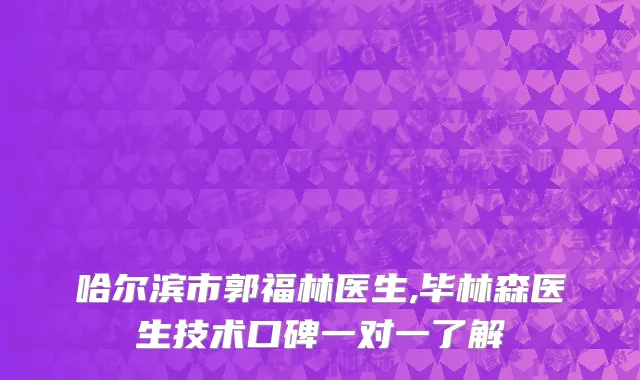 哈尔滨市郭福林医生,毕林森医生技术口碑一对一了解