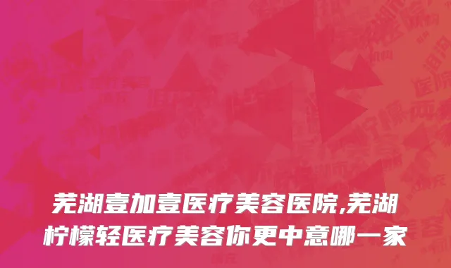 芜湖壹加壹医疗美容医院,芜湖柠檬轻医疗美容你更中意哪一家