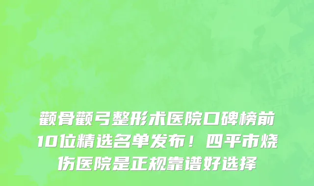 颧骨颧弓整形术医院口碑榜前10位精选名单发布!四平市烧伤医院是正规靠谱好选择