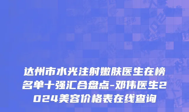 达州市水光注射嫩肤医生在榜名单十强汇合盘点-邓伟医生2024美容价格表在线查询