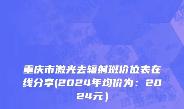 重庆市激光去辐射斑价位表在线分享(2024年均价为：2024元）