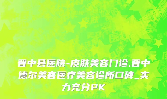 晋中县医院-皮肤美容门诊,晋中德尔美客医疗美容诊所口碑_实力充分PK