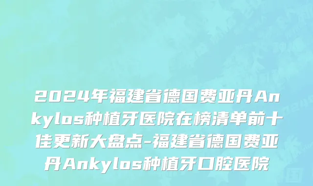 2024年福建省德国费亚丹Ankylos种植牙医院在榜清单前十佳更新大盘点-福建省德国费亚丹Ankylos种植牙口腔医院