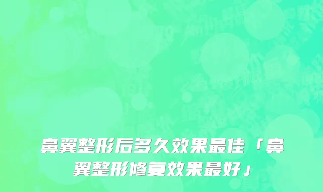 鼻翼整形后多久效果最佳「鼻翼整形修复效果最好」