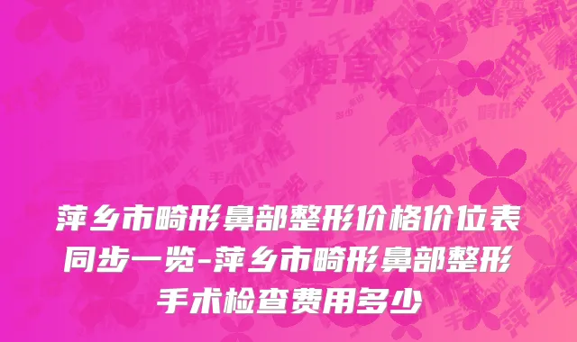 萍乡市畸形鼻部整形价格价位表同步一览-萍乡市畸形鼻部整形手术检查费用多少