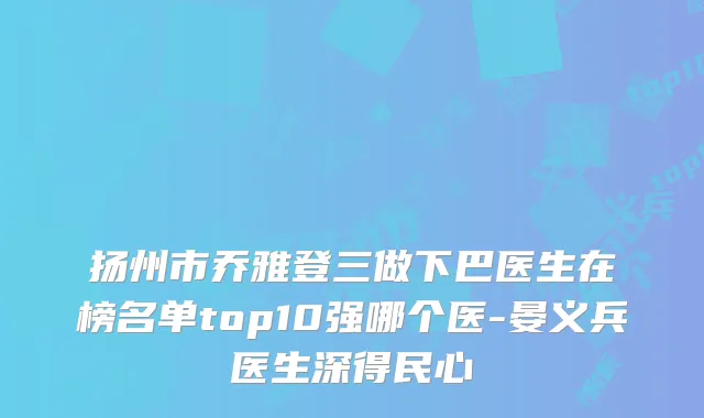 扬州市乔雅登三做下巴医生在榜名单top10强哪个医-晏义兵医生深得民心