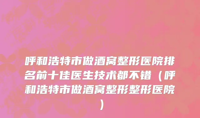 呼和浩特市做酒窝整形医院排名前十佳医生技术都不错（呼和浩特市做酒窝整形整形医院）