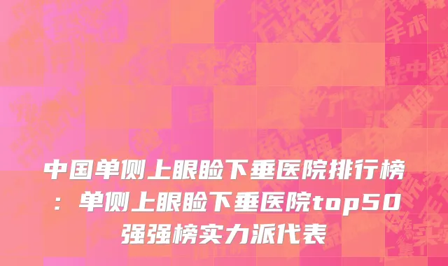 中国单侧上眼睑下垂医院排行榜：单侧上眼睑下垂医院top50强强榜实力派代表