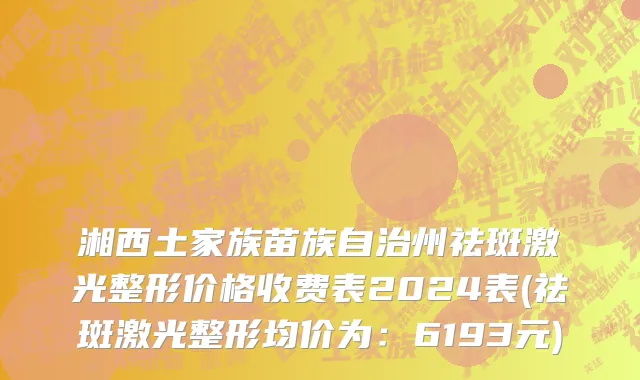 湘西土家族苗族自治州祛斑激光整形价格收费表2024表(祛斑激光整形均价为：6193元)