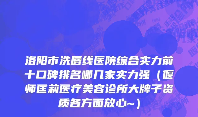 洛阳市洗唇线医院综合实力前十口碑排名哪几家实力强（偃师匡莉医疗美容诊所大牌子资质各方面放心~）