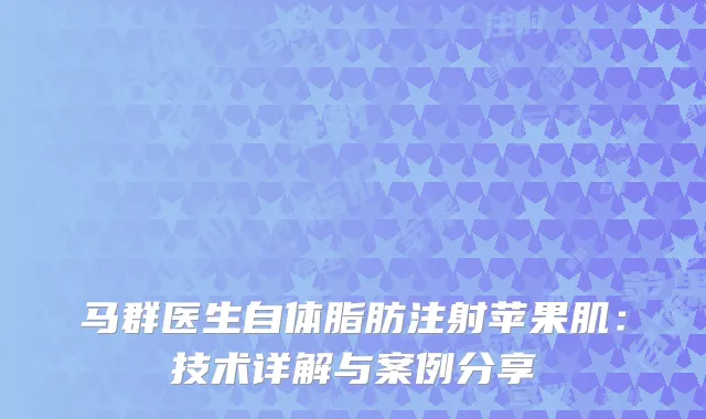马群医生自体脂肪注射苹果肌：技术详解与案例分享