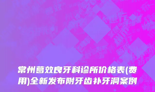 常州葛效良牙科诊所价格表(费用)全新发布附牙齿补牙洞案例