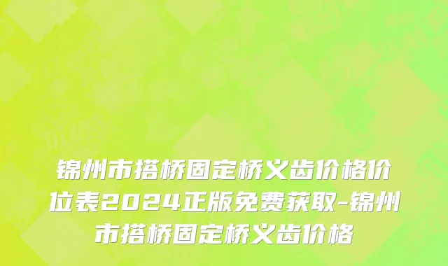 锦州市搭桥固定桥义齿价格价位表2024正版免费获取-锦州市搭桥固定桥义齿价格