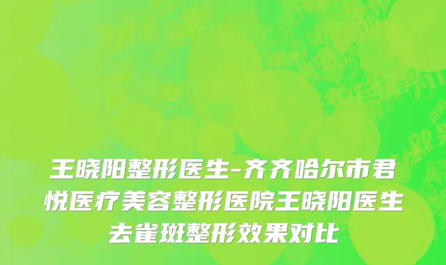 王晓阳整形医生-齐齐哈尔市君悦医疗美容整形医院王晓阳医生去雀斑整形效果对比