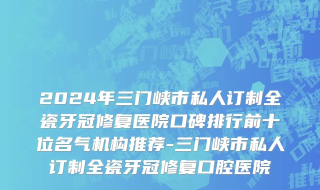 2024年三门峡市私人订制全瓷牙冠修复医院口碑排行前十位名气机构推荐-三门峡市私人订制全瓷牙冠修复口腔医院