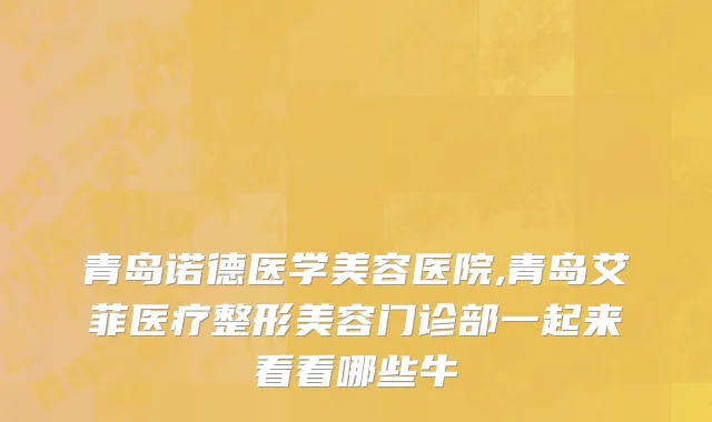 青岛诺德医学美容医院,青岛艾菲医疗整形美容门诊部一起来看看哪些牛
