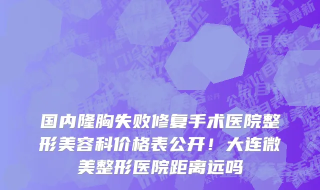 国内隆胸失败修复手术医院整形美容科价格表公开！大连微美整形医院距离远吗
