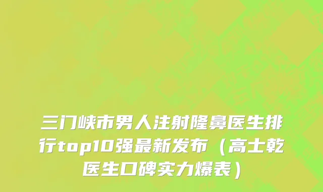 三门峡市男人注射隆鼻医生排行top10强最新发布（高士乾医生口碑实力爆表）