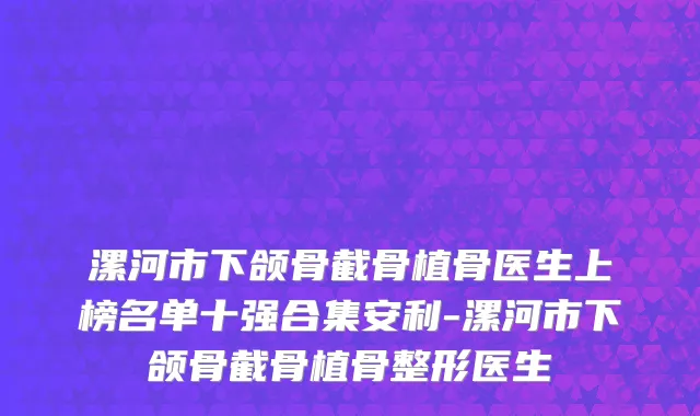 漯河市下颌骨截骨植骨医生上榜名单十强合集安利-漯河市下颌骨截骨植骨整形医生