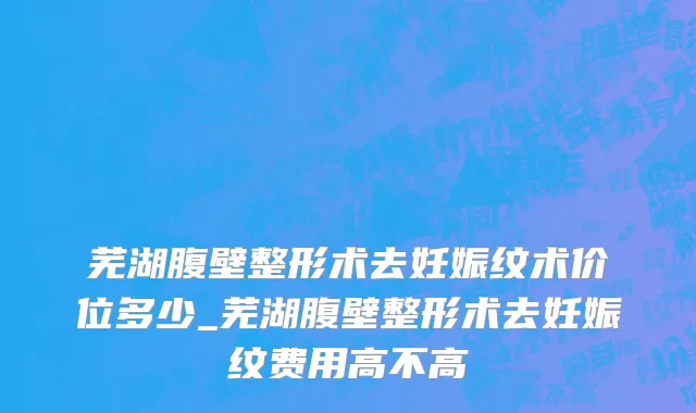 芜湖腹壁整形术去妊娠纹术价位多少_芜湖腹壁整形术去妊娠纹费用高不高