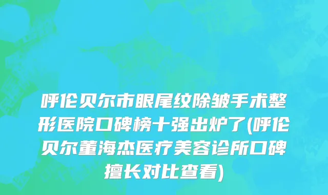 呼伦贝尔市眼尾纹除皱手术整形医院口碑榜十强出炉了(呼伦贝尔董海杰医疗美容诊所口碑擅长对比查看)