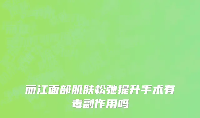 丽江面部肌肤松弛提升手术有毒副作用吗