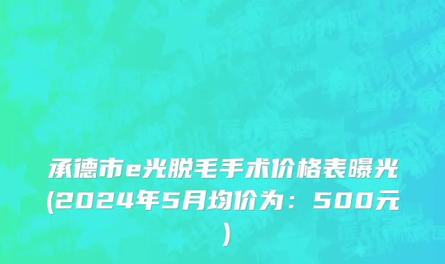 承德市e光脱毛手术价格表曝光(2024年5月均价为：500元）