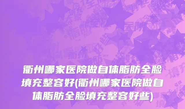 衢州哪家医院做自体脂肪全脸填充整容好(衢州哪家医院做自体脂肪全脸填充整容好些)