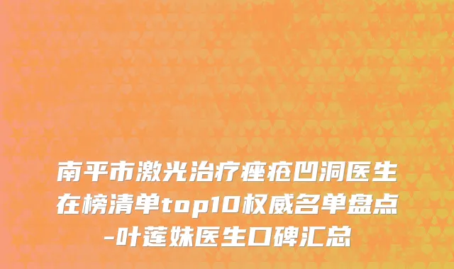 南平市激光治疗痤疮凹洞医生在榜清单top10权威名单盘点-叶莲妹医生口碑汇总