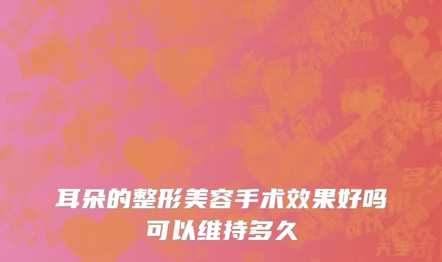 耳朵的整形美容手术效果好吗可以维持多久
