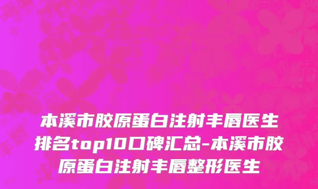 本溪市胶原蛋白注射丰唇医生排名top10口碑汇总-本溪市胶原蛋白注射丰唇整形医生