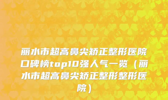 丽水市超高鼻尖矫正整形医院口碑榜top10强人气一览（丽水市超高鼻尖矫正整形整形医院）