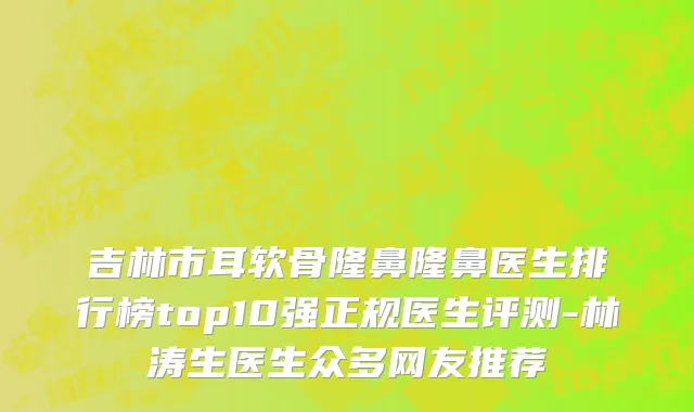 吉林市耳软骨隆鼻隆鼻医生排行榜top10强正规医生评测-林涛生医生众多网友推荐