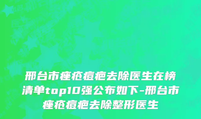 邢台市痤疮痘疤去除医生在榜清单top10强公布如下-邢台市痤疮痘疤去除整形医生
