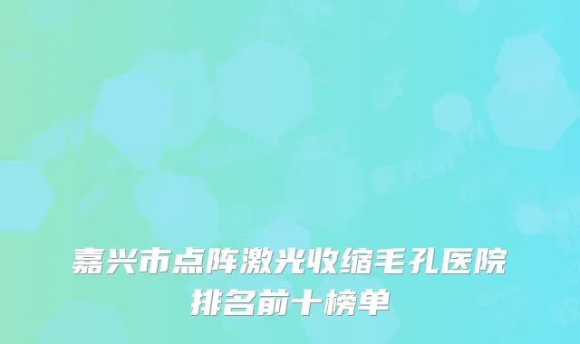 嘉兴市点阵激光收缩毛孔医院排名前十榜单