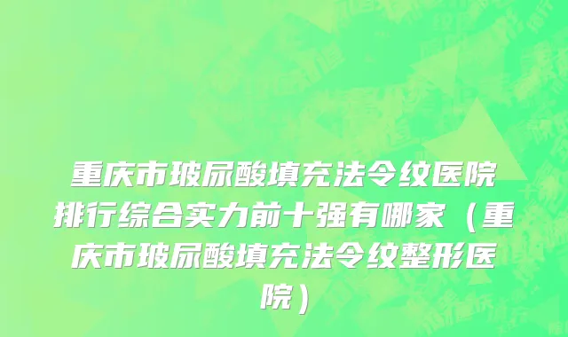 重庆市玻尿酸填充法令纹医院排行综合实力前十强有哪家（重庆市玻尿酸填充法令纹整形医院）