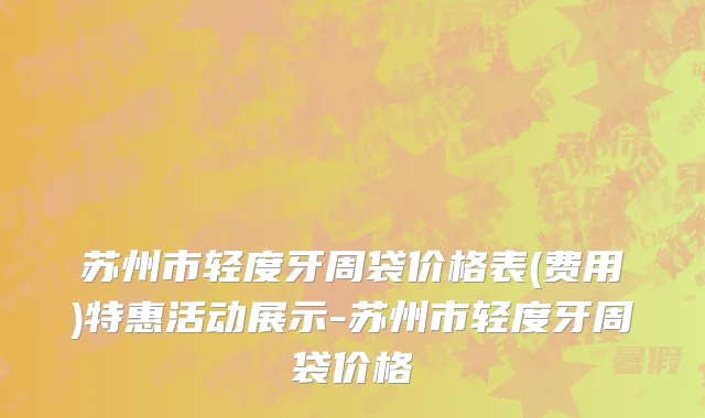 苏州市轻度牙周袋价格表(费用)特惠活动展示-苏州市轻度牙周袋价格