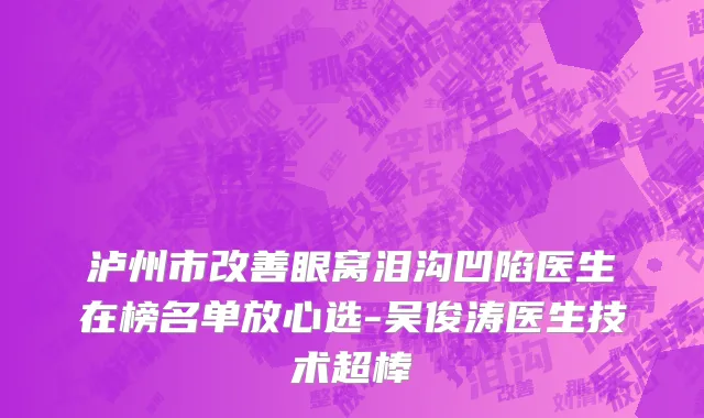 泸州市改善眼窝泪沟凹陷医生在榜名单放心选-吴俊涛医生技术超棒